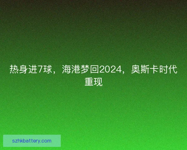 热身进7球，海港梦回2024，奥斯卡时代重现