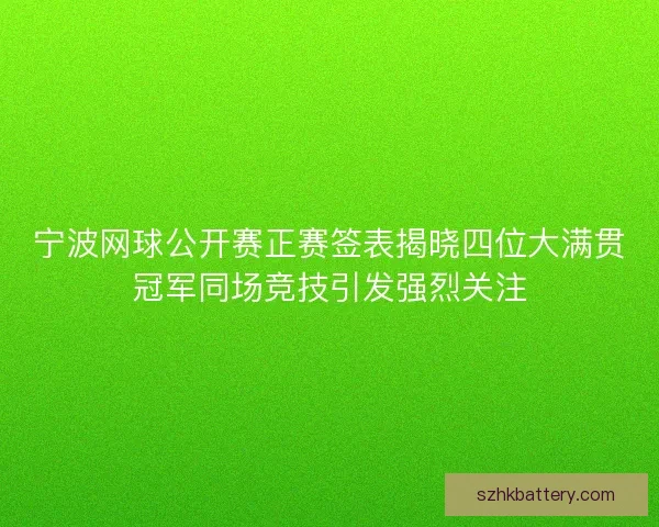宁波网球公开赛正赛签表揭晓四位大满贯冠军同场竞技引发强烈关注