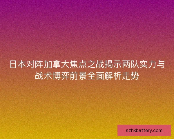 日本对阵加拿大焦点之战揭示两队实力与战术博弈前景全面解析走势