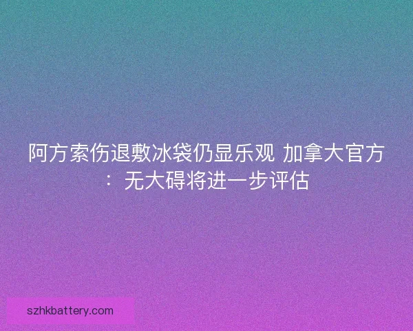 阿方索伤退敷冰袋仍显乐观 加拿大官方：无大碍将进一步评估